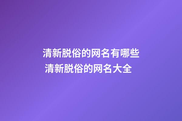 清新脱俗的网名有哪些 清新脱俗的网名大全